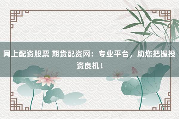 网上配资股票 期货配资网:专业平台,助您把握投资良机!
