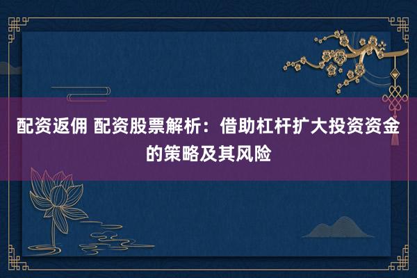 配资返佣 配资股票解析:借助杠杆扩大投资资金的策略及其风险