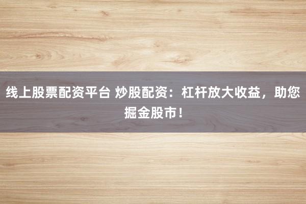 线上股票配资平台 炒股配资：杠杆放大收益，助您掘金股市！