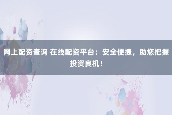 网上配资查询 在线配资平台：安全便捷，助您把握投资良机！