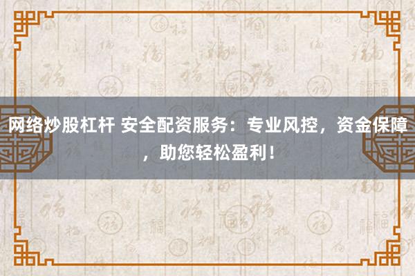 网络炒股杠杆 安全配资服务:专业风控,资金保障,助您轻松盈利!