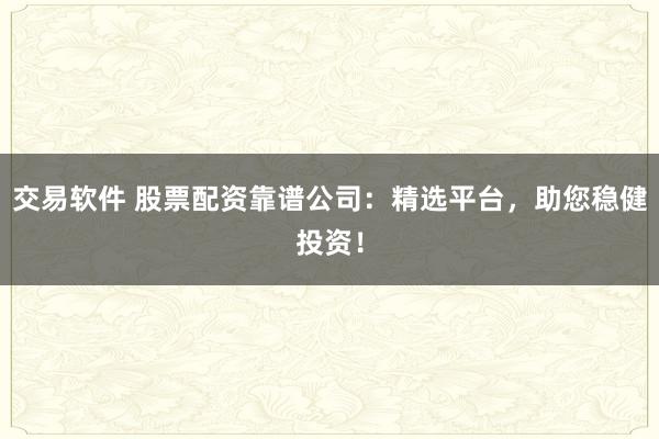 交易软件 股票配资靠谱公司：精选平台，助您稳健投资！