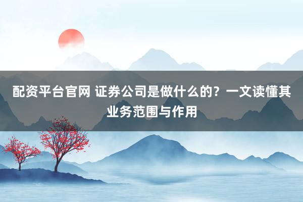 配资平台官网 证券公司是做什么的？一文读懂其业务范围与作用