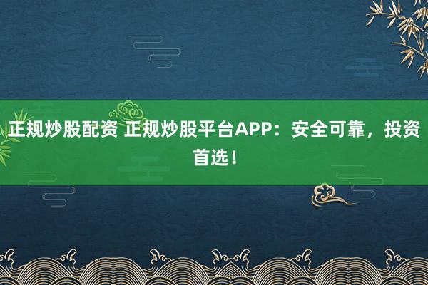 正规炒股配资 正规炒股平台APP:安全可靠,投资首选!