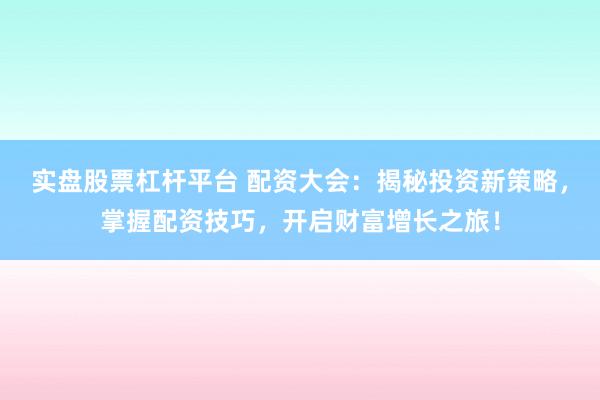 实盘股票杠杆平台 配资大会：揭秘投资新策略，掌握配资技巧，开启财富增长之旅！