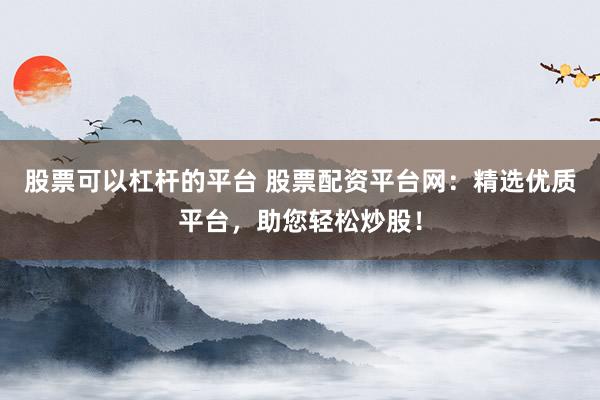 股票可以杠杆的平台 股票配资平台网:精选优质平台,助您轻松炒股!