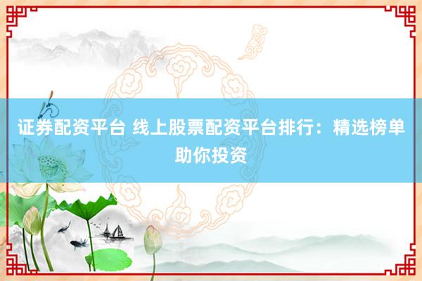 证券配资平台 线上股票配资平台排行：精选榜单助你投资