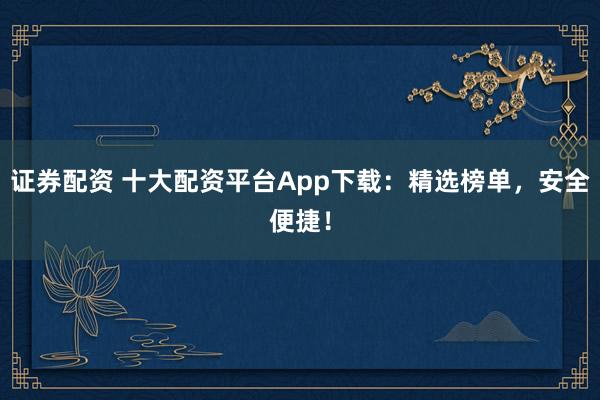 证券配资 十大配资平台App下载:精选榜单,安全便捷!