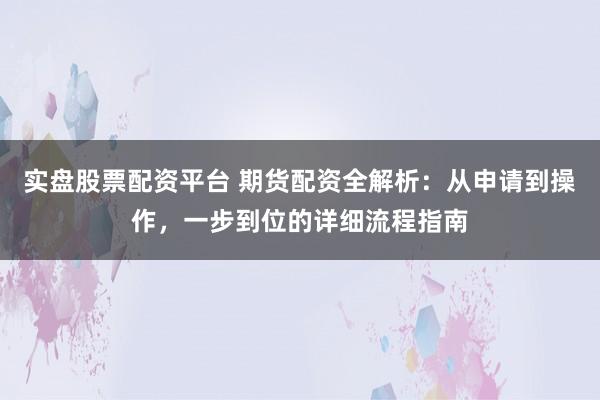 实盘股票配资平台 期货配资全解析:从申请到操作,一步到位的详细流程指南