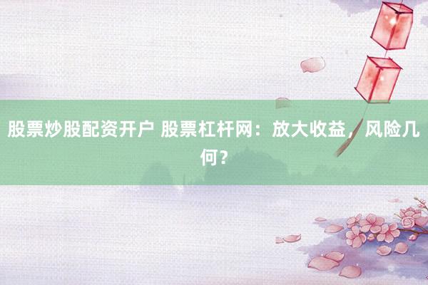 股票炒股配资开户 股票杠杆网:放大收益,风险几何?