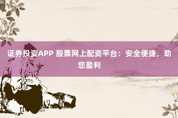 证券投资APP 股票网上配资平台:安全便捷,助您盈利