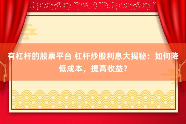 有杠杆的股票平台 杠杆炒股利息大揭秘：如何降低成本，提高收益？