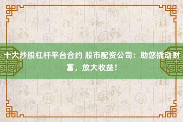 十大炒股杠杆平台合约 股市配资公司:助您撬动财富,放大收益!