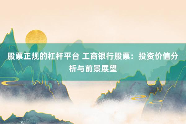 股票正规的杠杆平台 工商银行股票：投资价值分析与前景展望