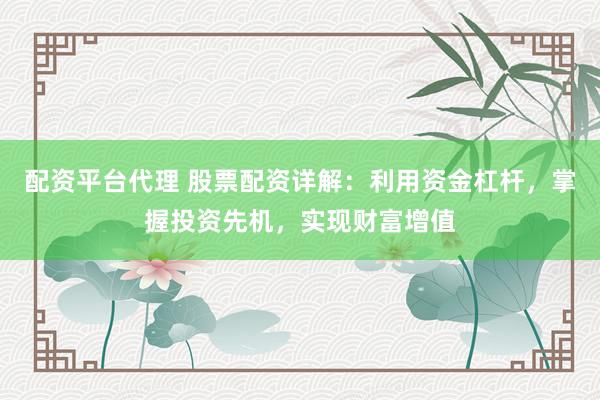 配资平台代理 股票配资详解：利用资金杠杆，掌握投资先机，实现财富增值