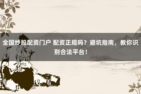 全国炒股配资门户 配资正规吗？避坑指南，教你识别合法平台！