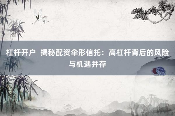 杠杆开户  揭秘配资伞形信托：高杠杆背后的风险与机遇并存