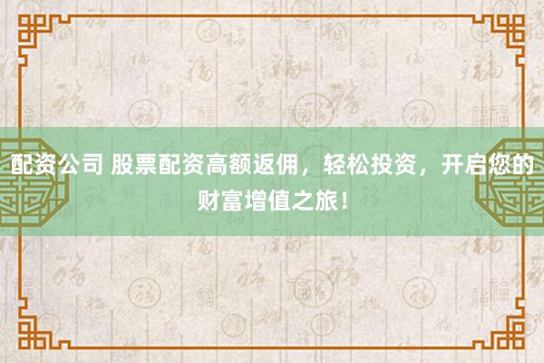 配资公司 股票配资高额返佣，轻松投资，开启您的财富增值之旅！