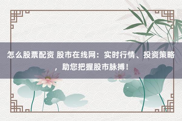 怎么股票配资 股市在线网：实时行情、投资策略，助您把握股市脉搏！