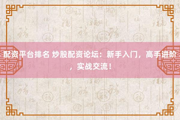 配资平台排名 炒股配资论坛：新手入门，高手进阶，实战交流！