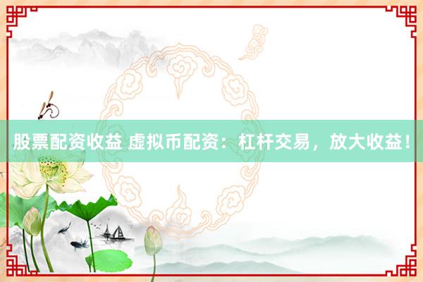 股票配资收益 虚拟币配资：杠杆交易，放大收益！