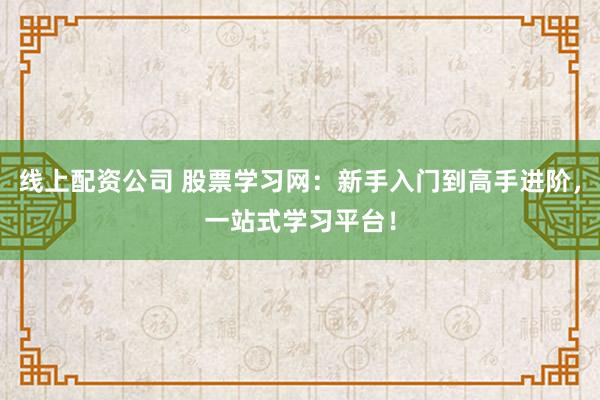 线上配资公司 股票学习网:新手入门到高手进阶,一站式学习平台!