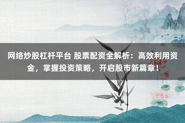 网络炒股杠杆平台 股票配资全解析：高效利用资金，掌握投资策略，开启股市新篇章！