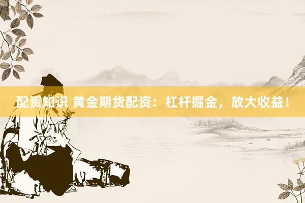 配资知识 黄金期货配资：杠杆掘金，放大收益！