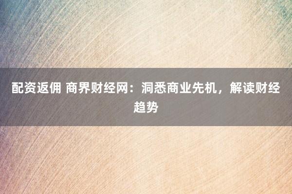 配资返佣 商界财经网:洞悉商业先机,解读财经趋势