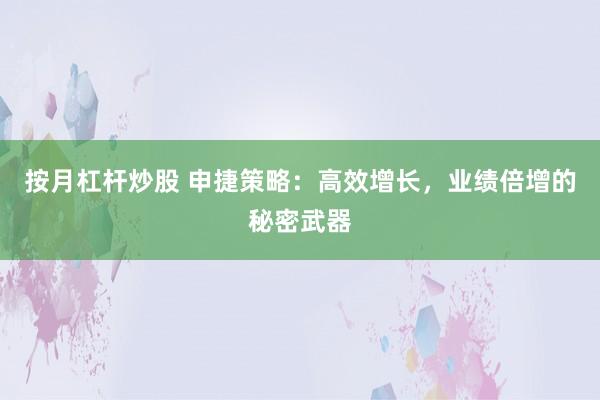 按月杠杆炒股 申捷策略:高效增长,业绩倍增的秘密武器