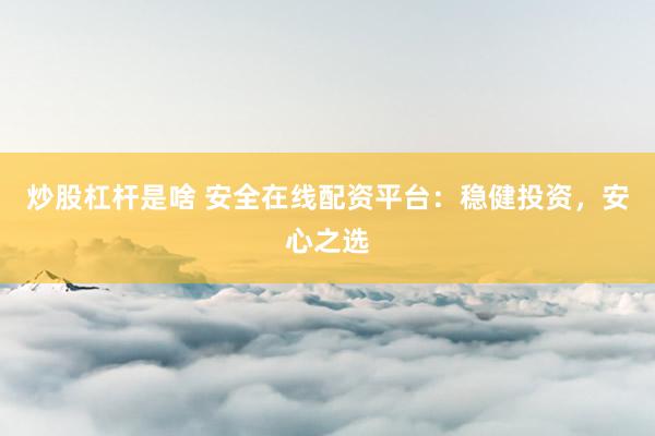 炒股杠杆是啥 安全在线配资平台：稳健投资，安心之选