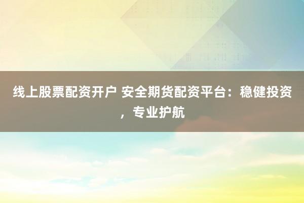 线上股票配资开户 安全期货配资平台：稳健投资，专业护航