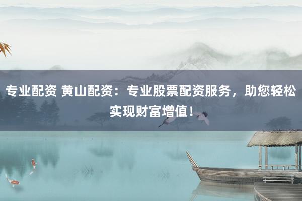 专业配资 黄山配资:专业股票配资服务,助您轻松实现财富增值!
