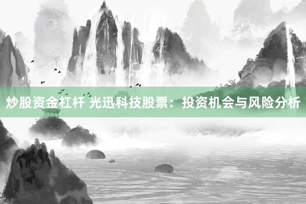 炒股资金杠杆 光迅科技股票:投资机会与风险分析