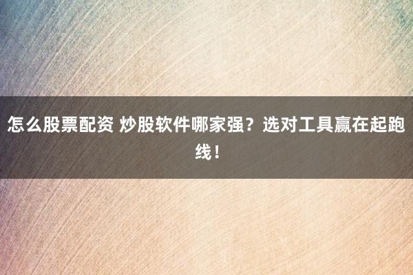 怎么股票配资 炒股软件哪家强？选对工具赢在起跑线！