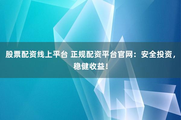 股票配资线上平台 正规配资平台官网:安全投资,稳健收益!