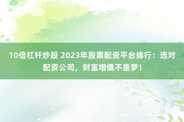 10倍杠杆炒股 2023年股票配资平台排行:选对配资公司,财富增值不是梦!
