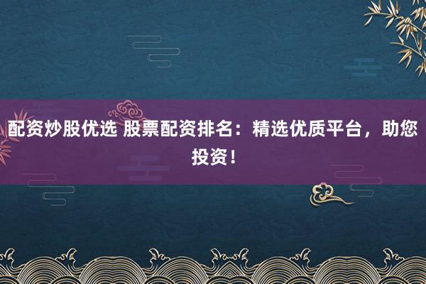 配资炒股优选 股票配资排名：精选优质平台，助您投资！