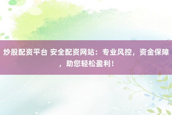炒股配资平台 安全配资网站：专业风控，资金保障，助您轻松盈利！