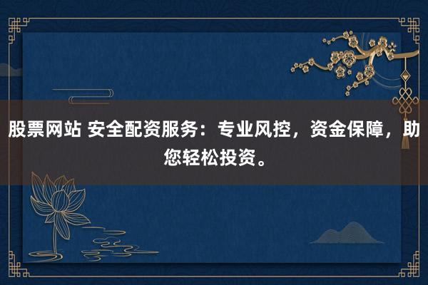 股票网站 安全配资服务：专业风控，资金保障，助您轻松投资。