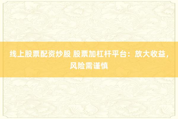 线上股票配资炒股 股票加杠杆平台：放大收益，风险需谨慎