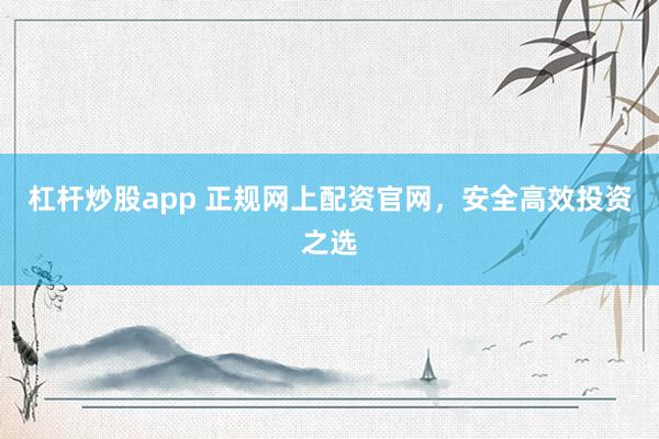 杠杆炒股app 正规网上配资官网，安全高效投资之选