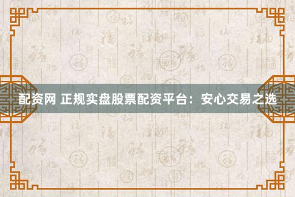 配资网 正规实盘股票配资平台:安心交易之选