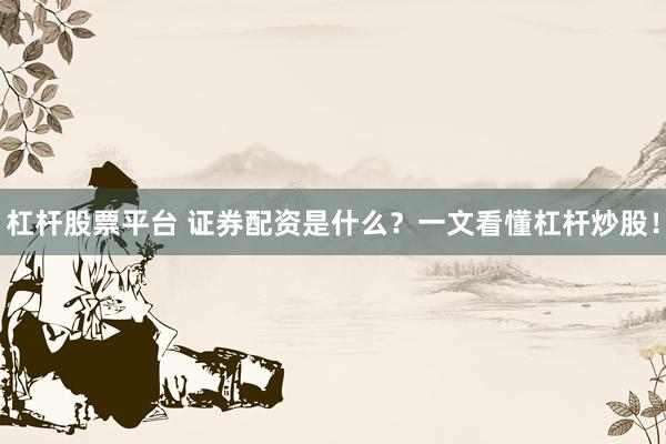 杠杆股票平台 证券配资是什么?一文看懂杠杆炒股!