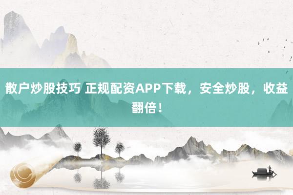 散户炒股技巧 正规配资APP下载,安全炒股,收益翻倍!