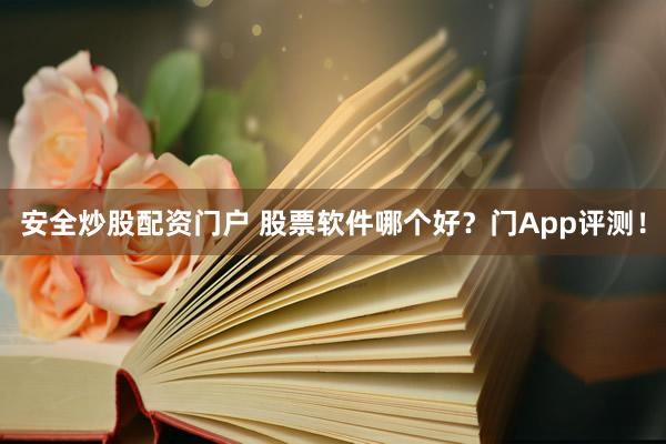 安全炒股配资门户 股票软件哪个好？门App评测！