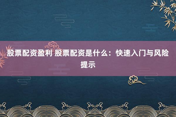 股票配资盈利 股票配资是什么:快速入门与风险提示