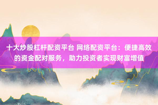 十大炒股杠杆配资平台 网络配资平台：便捷高效的资金配对服务，助力投资者实现财富增值