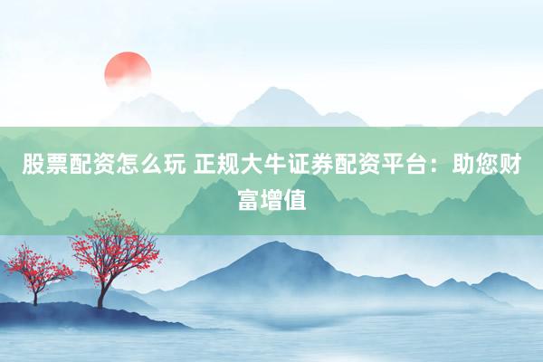 股票配资怎么玩 正规大牛证券配资平台：助您财富增值