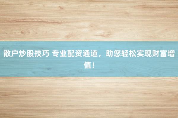 散户炒股技巧 专业配资通道，助您轻松实现财富增值！